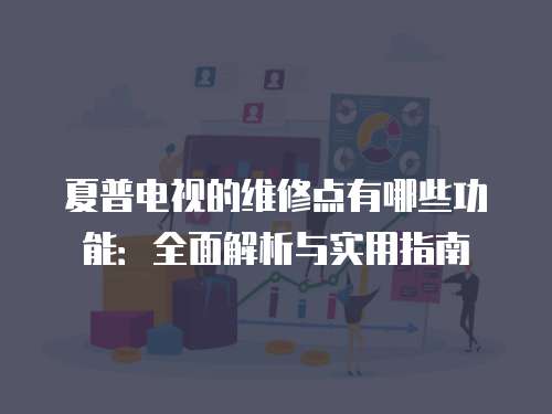 夏普電視的維修點(diǎn)有哪些功能：全面解析與實(shí)用指南