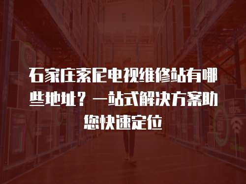 石家莊索尼電視維修站有哪些地址？一站式解決方案助您快速定位