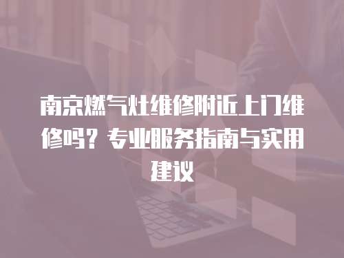 南京燃氣灶維修附近上門維修嗎？專業(yè)服務指南與實用建議