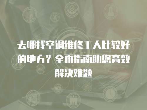 去哪找空調維修工人比較好的地方？全面指南助您高效解決難題