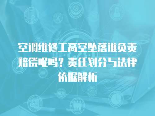 空調(diào)維修工高空墜落誰負(fù)責(zé)賠償呢嗎？責(zé)任劃分與法律依據(jù)解析