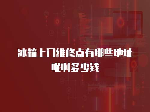 冰箱上門維修點有哪些地址呢啊多少錢