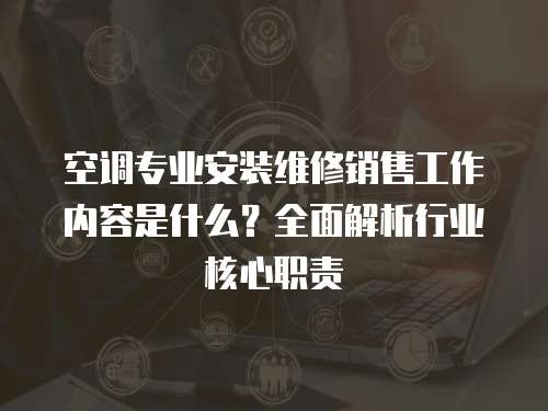 空調(diào)專業(yè)安裝維修銷售工作內(nèi)容是什么？全面解析行業(yè)核心職責(zé)