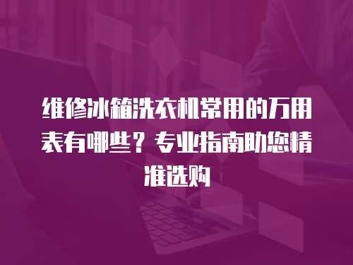 維修冰箱洗衣機常用的萬用表有哪些？專業指南助您精準選購