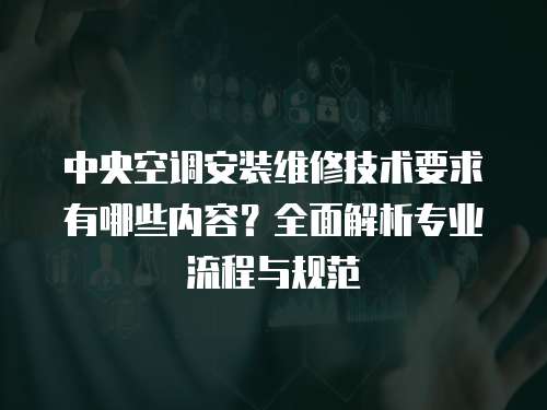 中央空調安裝維修技術要求有哪些內容？全面解析專業流程與規范