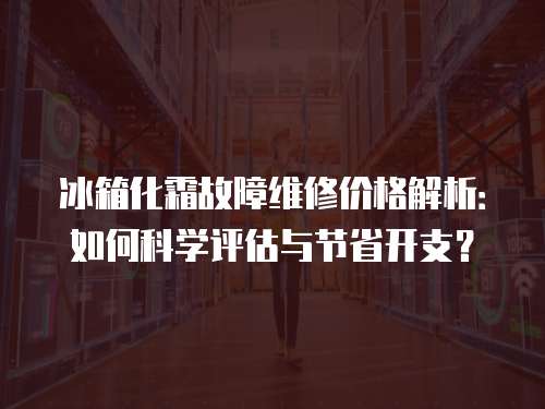 冰箱化霜故障維修價格解析：如何科學評估與節省開支？