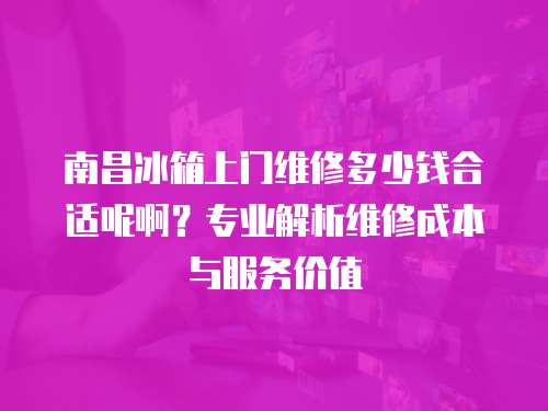 南昌冰箱上門維修多少錢合適呢啊？專業(yè)解析維修成本與服務(wù)價(jià)值