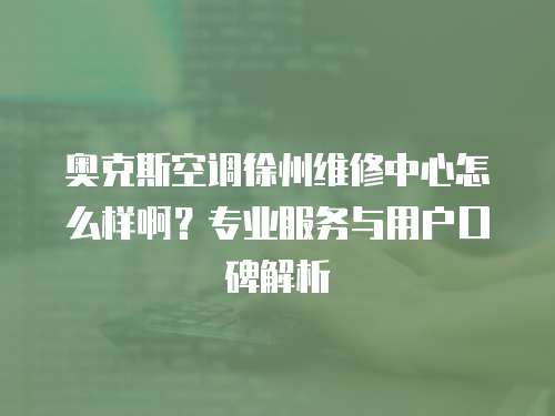 奧克斯空調徐州維修中心怎么樣啊？專業服務與用戶口碑解析