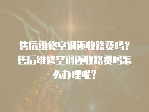 售后維修空調(diào)還收路費嗎？售后維修空調(diào)還收路費嗎怎么辦理呢？