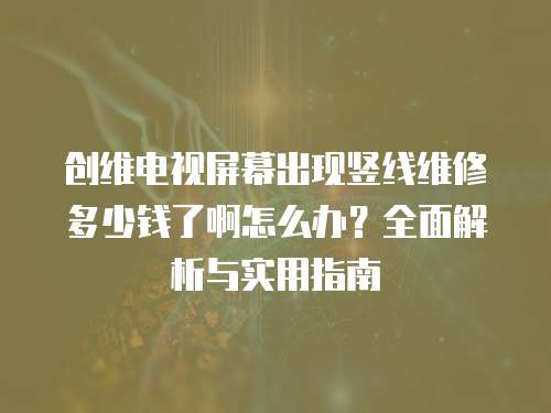 創(chuàng)維電視屏幕出現(xiàn)豎線維修多少錢了啊怎么辦？全面解析與實(shí)用指南