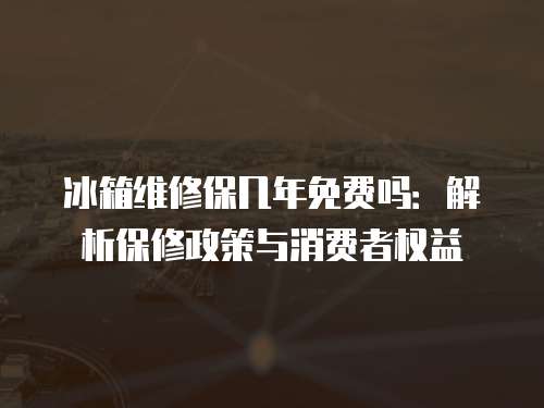 冰箱維修保幾年免費嗎：解析保修政策與消費者權益