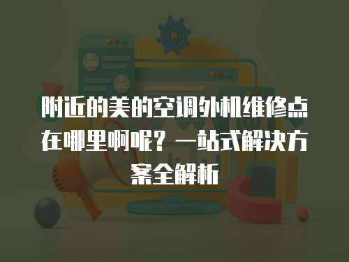 附近的美的空調(diào)外機(jī)維修點(diǎn)在哪里啊呢？一站式解決方案全解析