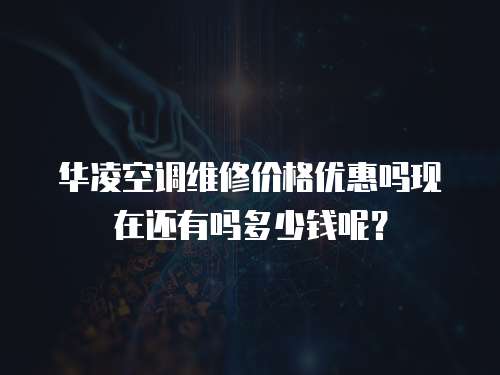 華凌空調維修價格優惠嗎現在還有嗎多少錢呢？