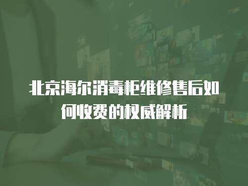 北京海爾消毒柜維修售后如何收費(fèi)的權(quán)威解析