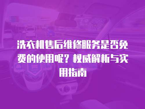 洗衣機售后維修服務是否免費的使用呢？權威解析與實用指南