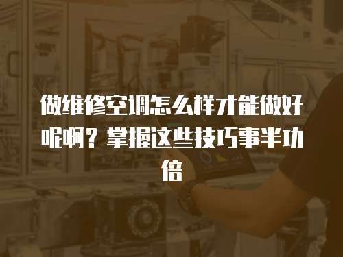 做維修空調怎么樣才能做好呢啊？掌握這些技巧事半功倍