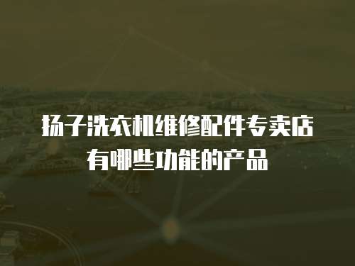 揚(yáng)子洗衣機(jī)維修配件專賣店有哪些功能的產(chǎn)品