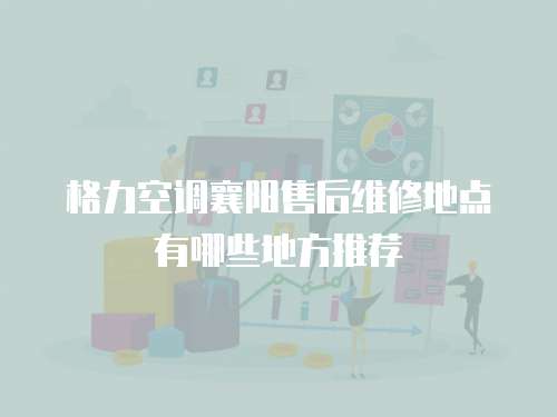 格力空調(diào)襄陽(yáng)售后維修地點(diǎn)有哪些地方推薦