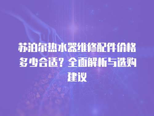 蘇泊爾熱水器維修配件價格多少合適？全面解析與選購建議