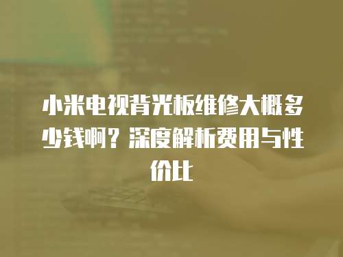 小米電視背光板維修大概多少錢?。可疃冉馕鲑M用與性價比