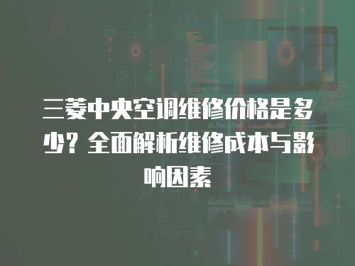 三菱中央空調維修價格是多少？全面解析維修成本與影響因素