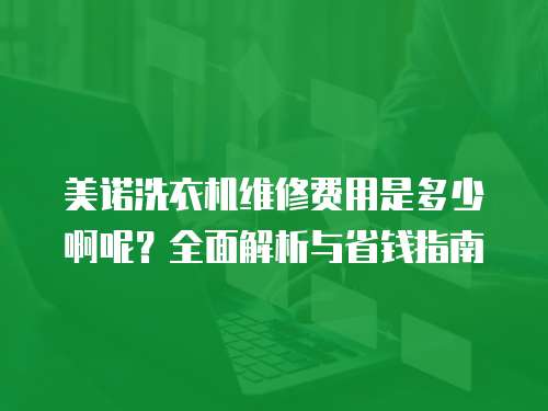 美諾洗衣機(jī)維修費(fèi)用是多少啊呢？全面解析與省錢指南