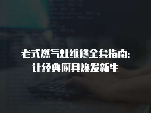 老式燃?xì)庠罹S修全套指南：讓經(jīng)典廚具煥發(fā)新生