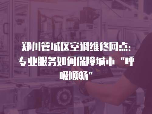 鄭州管城區空調維修網點：專業服務如何保障城市“呼吸順暢”