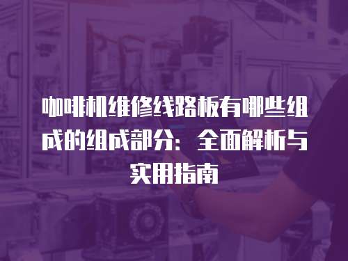 咖啡機(jī)維修線路板有哪些組成的組成部分：全面解析與實(shí)用指南