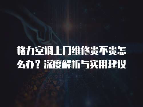 格力空調(diào)上門維修貴不貴怎么辦？深度解析與實(shí)用建議