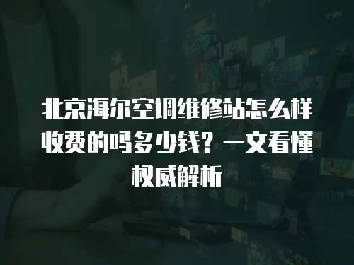 北京海爾空調維修站怎么樣收費的嗎多少錢？一文看懂權威解析