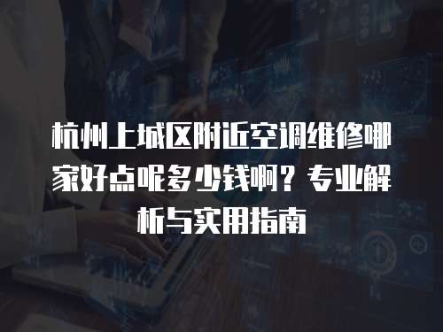 杭州上城區(qū)附近空調(diào)維修哪家好點呢多少錢啊？專業(yè)解析與實用指南