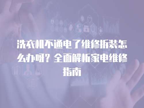 洗衣機不通電了維修拆裝怎么辦呀？全面解析家電維修指南