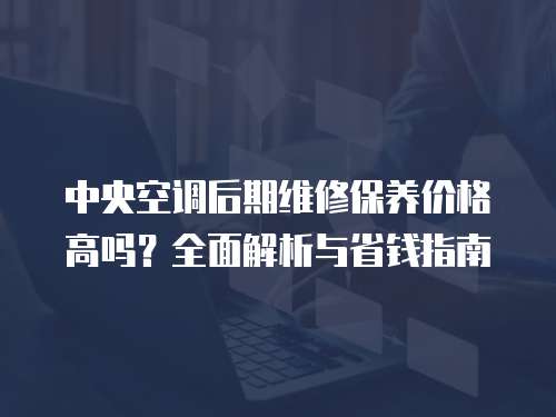 中央空調后期維修保養價格高嗎？全面解析與省錢指南