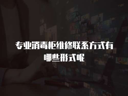 專業(yè)消毒柜維修聯(lián)系方式有哪些形式呢