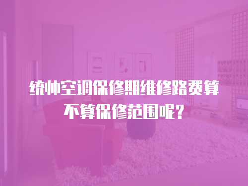 統(tǒng)帥空調(diào)保修期維修路費算不算保修范圍呢？