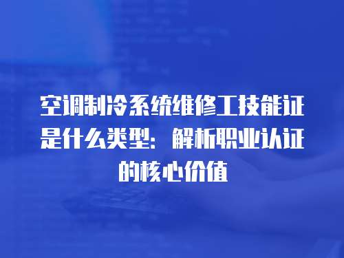 空調制冷系統維修工技能證是什么類型：解析職業認證的核心價值