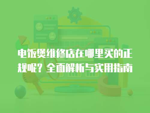 電飯煲維修店在哪里買的正規呢？全面解析與實用指南