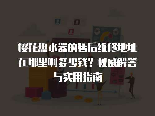 櫻花熱水器的售后維修地址在哪里啊多少錢？權(quán)威解答與實(shí)用指南