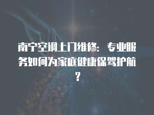 南寧空調(diào)上門維修：專業(yè)服務(wù)如何為家庭健康保駕護(hù)航？