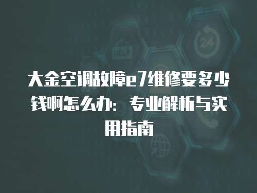 大金空調故障e7維修要多少錢啊怎么辦：專業解析與實用指南