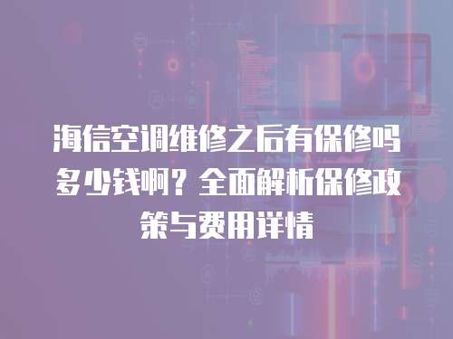海信空調維修之后有保修嗎多少錢啊？全面解析保修政策與費用詳情