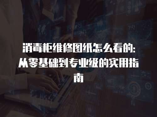 消毒柜維修圖紙怎么看的：從零基礎到專業級的實用指南