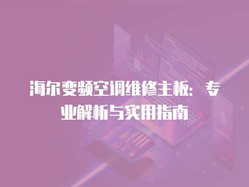 海爾變頻空調維修主板：專業(yè)解析與實用指南