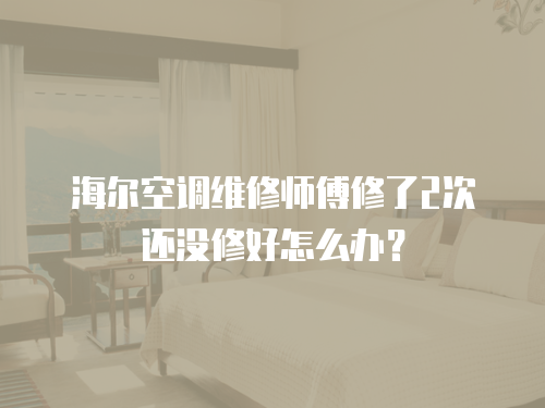 海爾空調維修師傅修了2次還沒修好怎么辦？