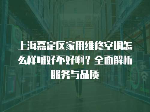 上海嘉定區家用維修空調怎么樣呀好不好啊？全面解析服務與品質