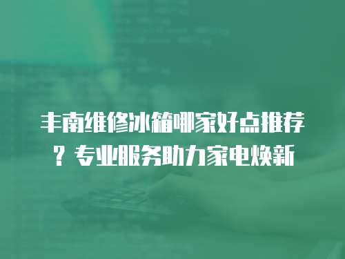 豐南維修冰箱哪家好點推薦？專業服務助力家電煥新