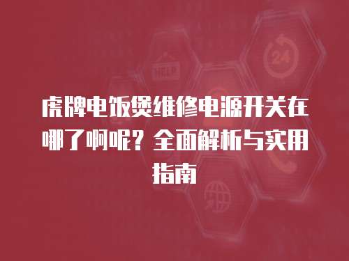 虎牌電飯煲維修電源開(kāi)關(guān)在哪了啊呢？全面解析與實(shí)用指南