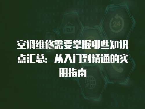 空調(diào)維修需要掌握哪些知識(shí)點(diǎn)匯總：從入門到精通的實(shí)用指南