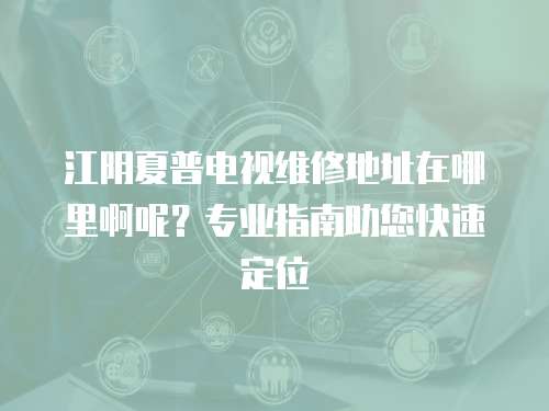 江陰夏普電視維修地址在哪里啊呢？專業指南助您快速定位